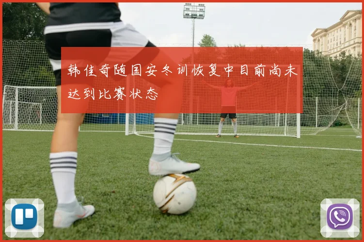 韩佳奇随国安冬训恢复中目前尚未达到比赛状态