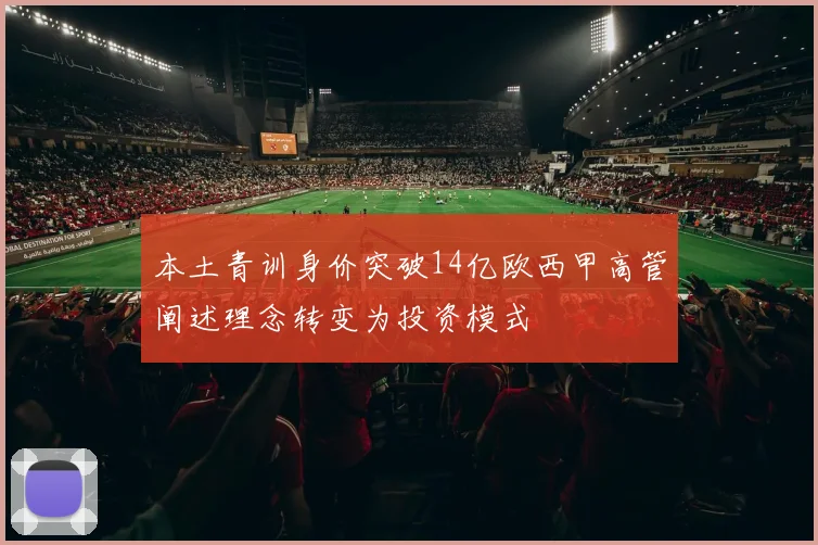 本土青训身价突破14亿欧西甲高管阐述理念转变为投资模式