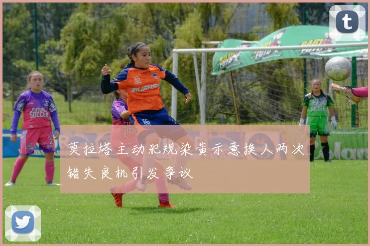 莫拉塔主动犯规染黄示意换人两次错失良机引发争议