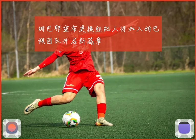 姆巴耶宣布更换经纪人将加入姆巴佩团队开启新篇章