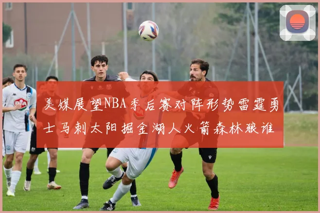 美媒展望NBA季后赛对阵形势雷霆勇士马刺太阳掘金湖人火箭森林狼谁能突围