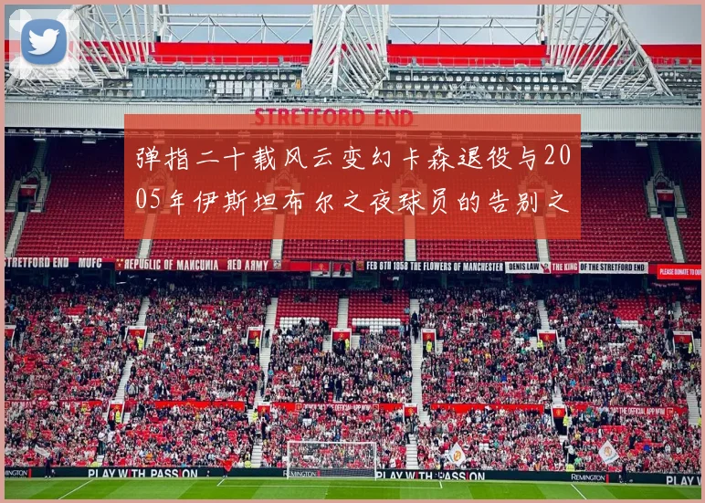 弹指二十载风云变幻卡森退役与2005年伊斯坦布尔之夜球员的告别之路