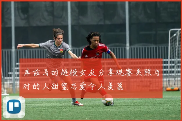 库兹马的超模女友分享观赛美照与对的人甜蜜恋爱令人羡慕
