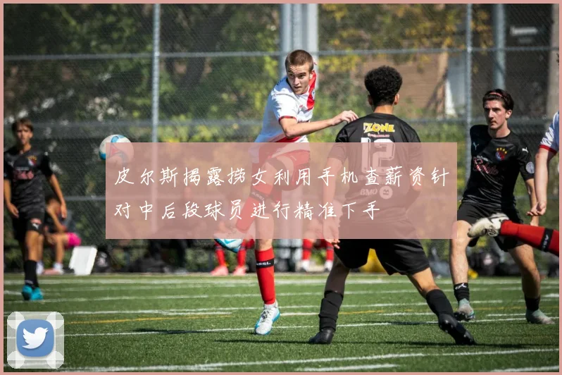 皮尔斯揭露捞女利用手机查薪资针对中后段球员进行精准下手