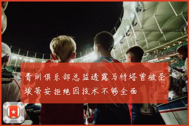 青训俱乐部总监透露马特塔曾被圣埃蒂安拒绝因技术不够全面