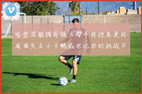 哈登若能拥有强力帮手将迎来更好局面失去小卡鲍威尔比尔的挑战不容小觑