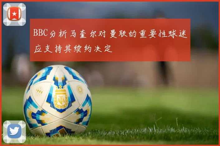 BBC分析马奎尔对曼联的重要性球迷应支持其续约决定