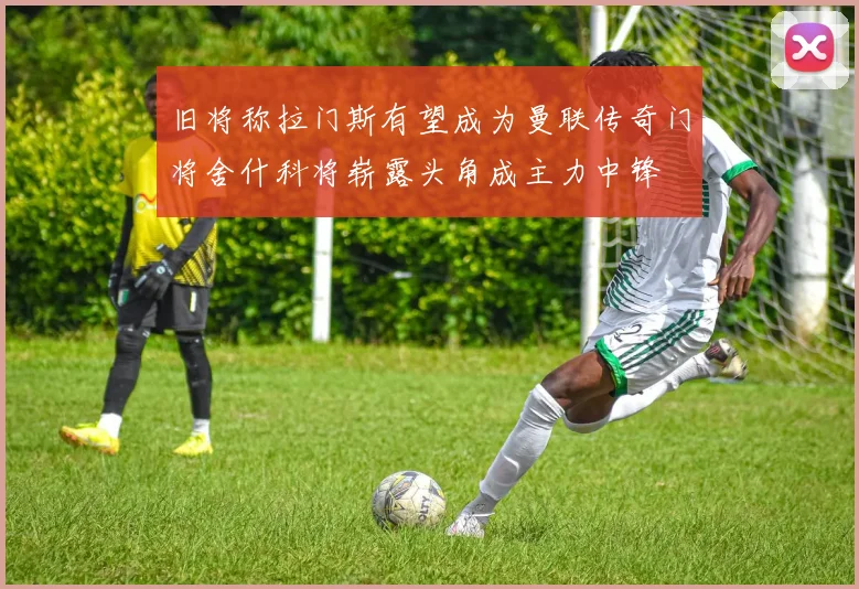 旧将称拉门斯有望成为曼联传奇门将舍什科将崭露头角成主力中锋