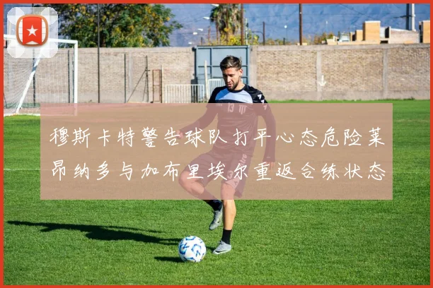 穆斯卡特警告球队打平心态危险莱昂纳多与加布里埃尔重返合练状态