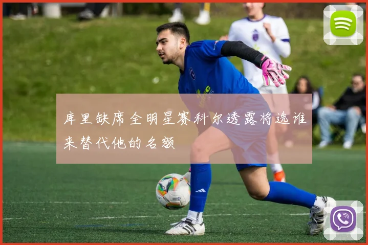 库里缺席全明星赛科尔透露将选谁来替代他的名额