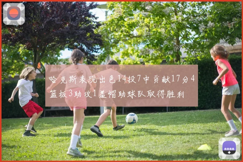 哈克斯表现出色14投7中贡献17分4篮板3助攻1盖帽助球队取得胜利