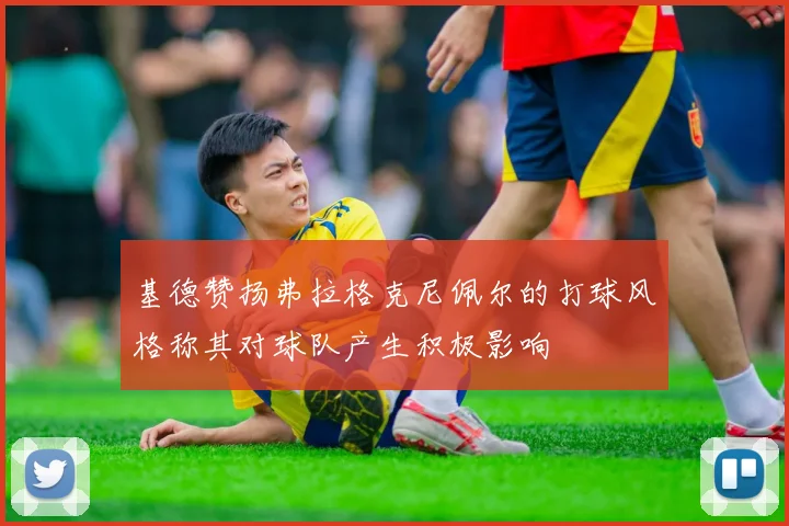 基德赞扬弗拉格克尼佩尔的打球风格称其对球队产生积极影响