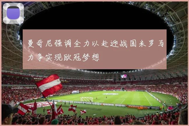 曼奇尼强调全力以赴迎战国米罗马力争实现欧冠梦想