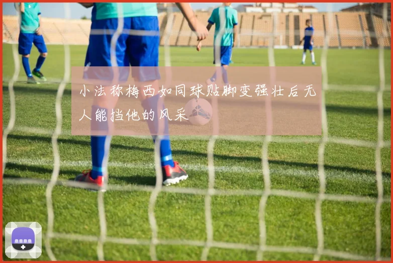 小法称梅西如同球贴脚变强壮后无人能挡他的风采