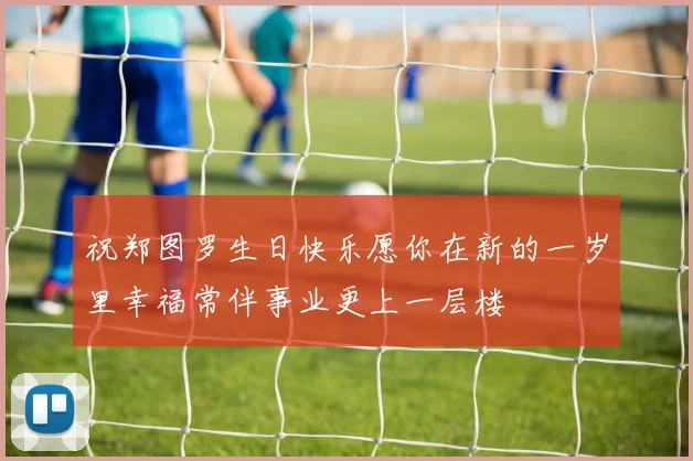 祝郑图罗生日快乐愿你在新的一岁里幸福常伴事业更上一层楼