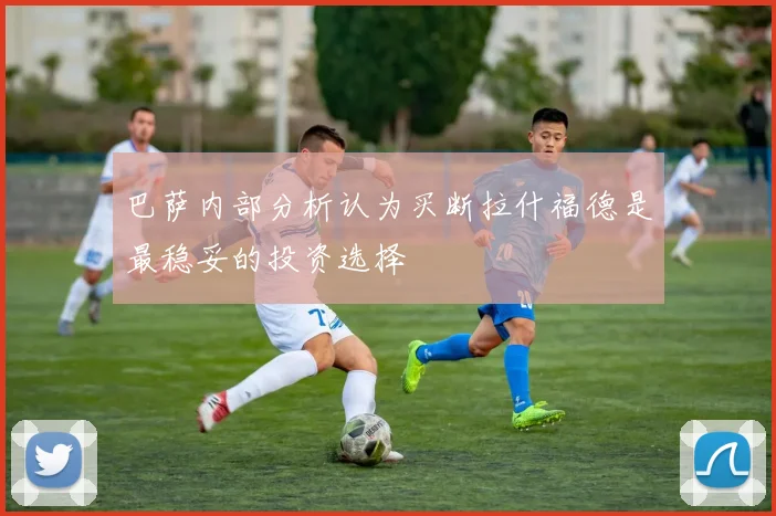 巴萨内部分析认为买断拉什福德是最稳妥的投资选择