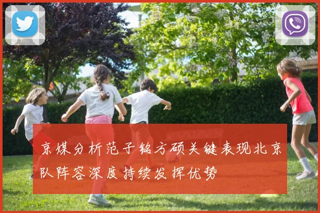 京媒分析范子铭方硕关键表现北京队阵容深度持续发挥优势