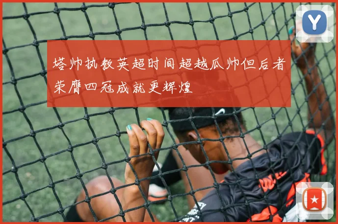 塔帅执教英超时间超越瓜帅但后者荣膺四冠成就更辉煌