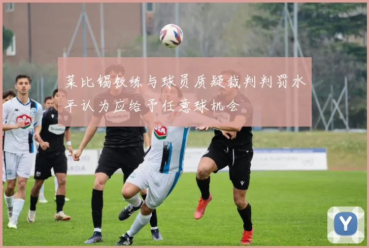 莱比锡教练与球员质疑裁判判罚水平认为应给予任意球机会