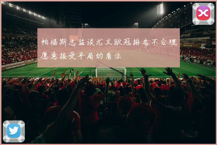 帕福斯总监谈尤文欧冠排名不合理愿意接受平局的看法