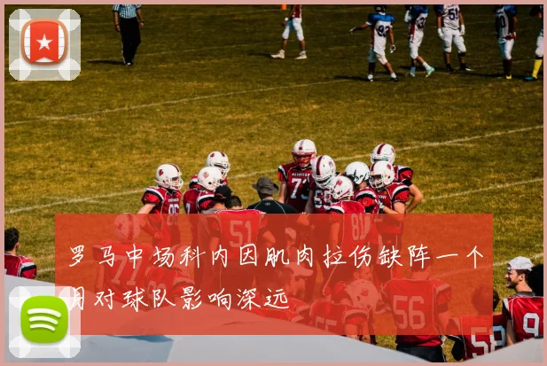 罗马中场科内因肌肉拉伤缺阵一个月对球队影响深远