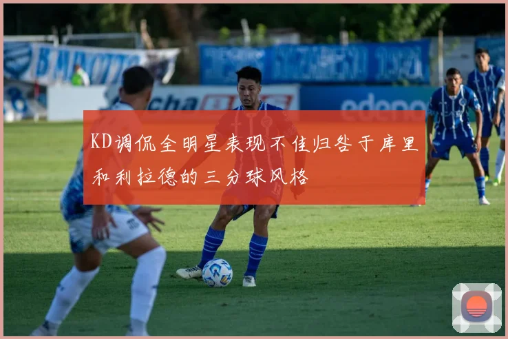 KD调侃全明星表现不佳归咎于库里和利拉德的三分球风格