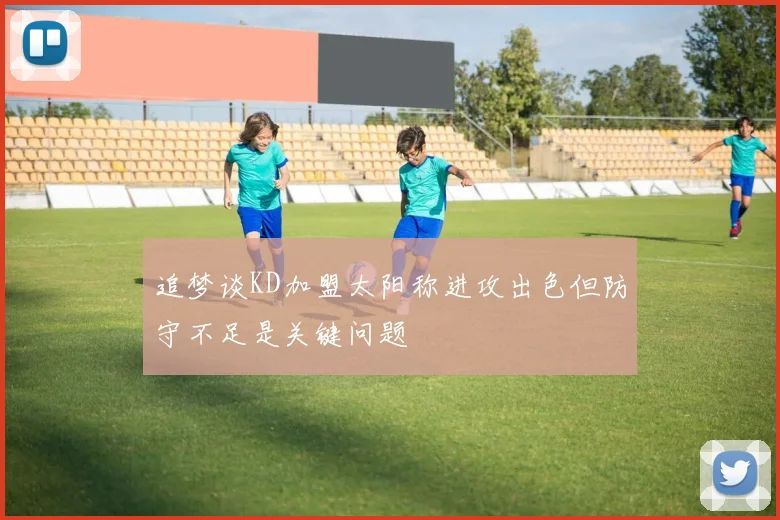 追梦谈KD加盟太阳称进攻出色但防守不足是关键问题