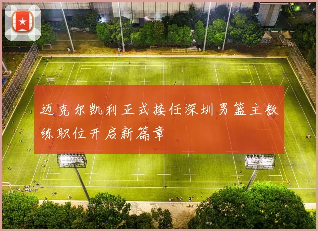 迈克尔凯利正式接任深圳男篮主教练职位开启新篇章