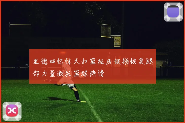 里德回忆惊天扣篮经历假期恢复腿部力量激发篮球热情