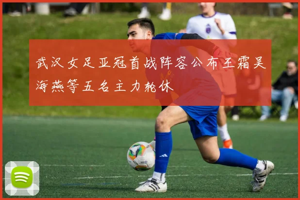 武汉女足亚冠首战阵容公布王霜吴海燕等五名主力轮休