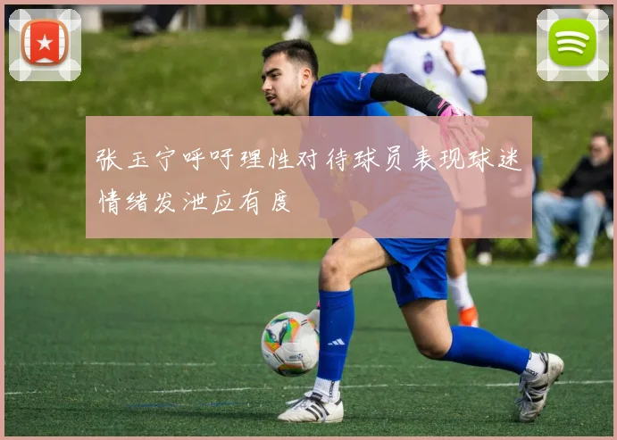 张玉宁呼吁理性对待球员表现球迷情绪发泄应有度