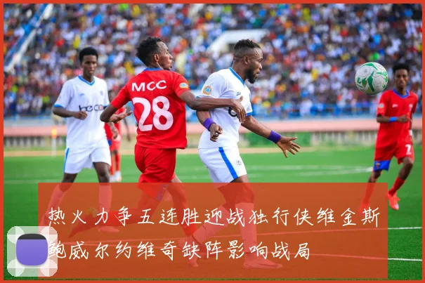 热火力争五连胜迎战独行侠维金斯鲍威尔约维奇缺阵影响战局