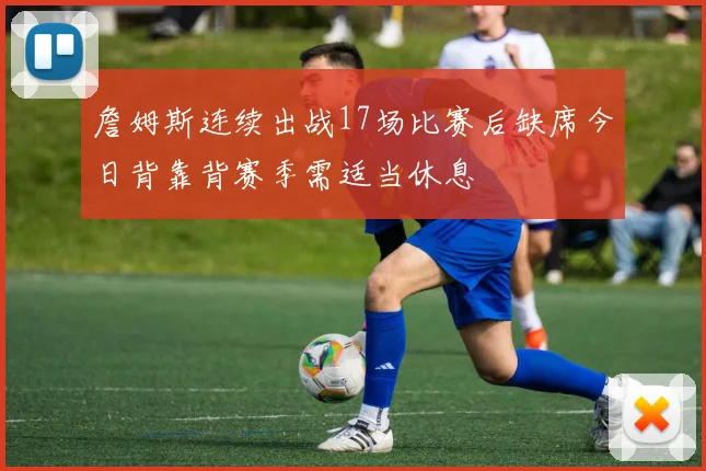 詹姆斯连续出战17场比赛后缺席今日背靠背赛季需适当休息