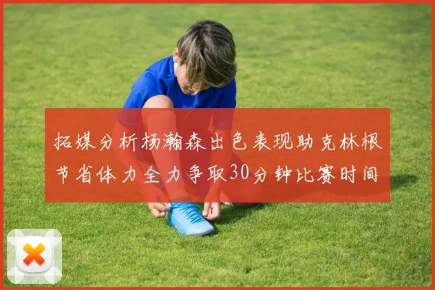 拓媒分析杨瀚森出色表现助克林根节省体力全力争取30分钟比赛时间