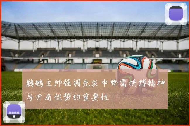 鹈鹕主帅强调先发中锋需拼搏精神与开局优势的重要性