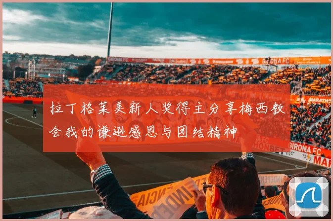 拉丁格莱美新人奖得主分享梅西教会我的谦逊感恩与团结精神