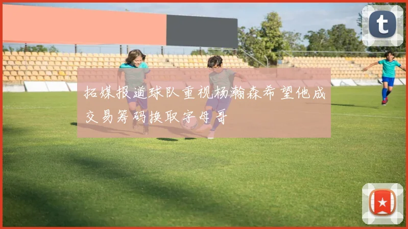 拓媒报道球队重视杨瀚森希望他成交易筹码换取字母哥