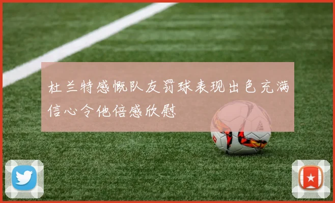 杜兰特感慨队友罚球表现出色充满信心令他倍感欣慰