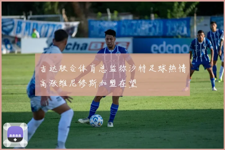 吉达联合体育总监称沙特足球热情高涨维尼修斯加盟在望