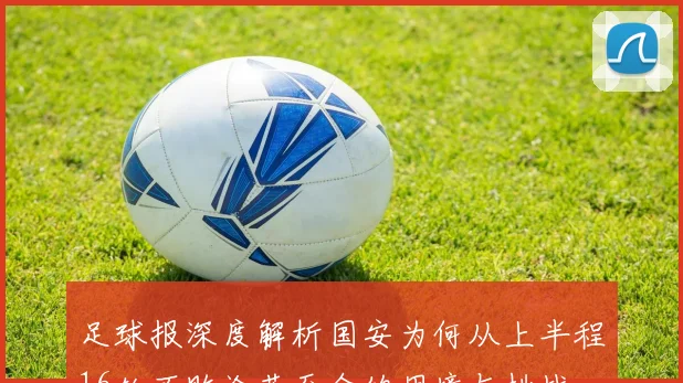 足球报深度解析国安为何从上半程16轮不败沦落至今的困境与挑战