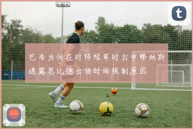 巴洛为何在对阵绿军时打中锋纳斯透露恩比德出场时间限制原因