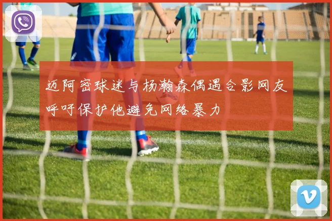 迈阿密球迷与杨瀚森偶遇合影网友呼吁保护他避免网络暴力